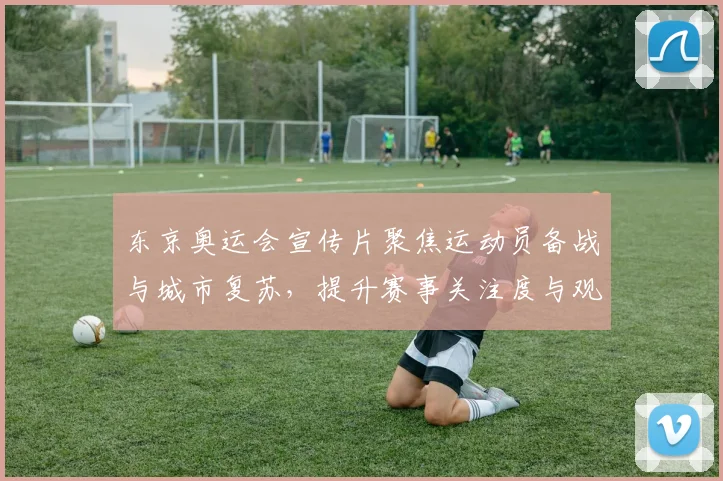 东京奥运会宣传片聚焦运动员备战与城市复苏，提升赛事关注度与观赛期待