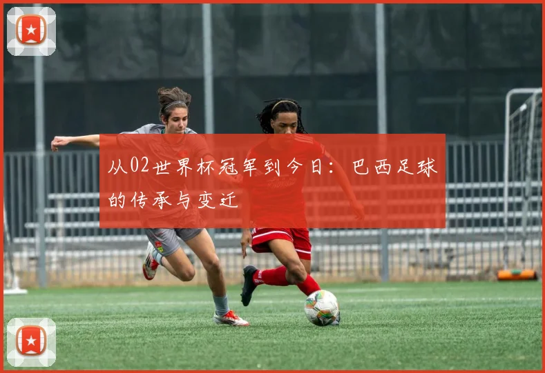 从02世界杯冠军到今日：巴西足球的传承与变迁