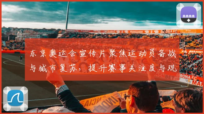 东京奥运会宣传片聚焦运动员备战与城市复苏，提升赛事关注度与观赛期待