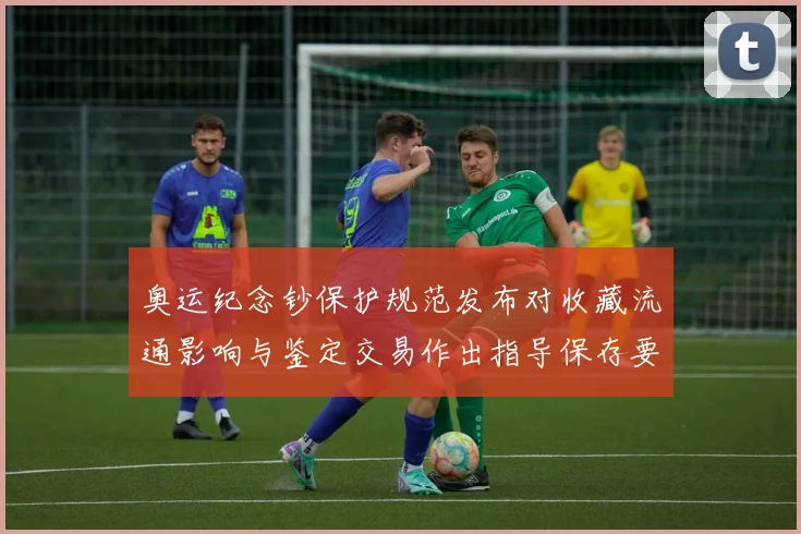 奥运纪念钞保护规范发布对收藏流通影响与鉴定交易作出指导保存要点