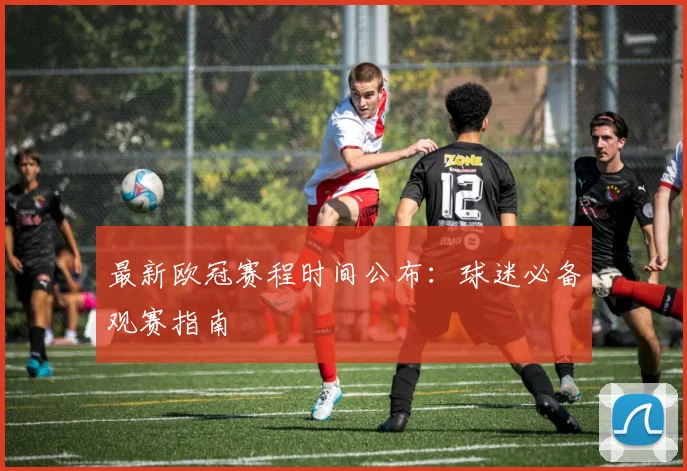 最新欧冠赛程时间公布：球迷必备观赛指南