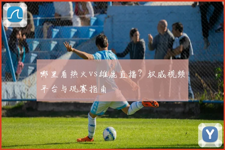 哪里看热火vs雄鹿直播？权威视频平台与观赛指南