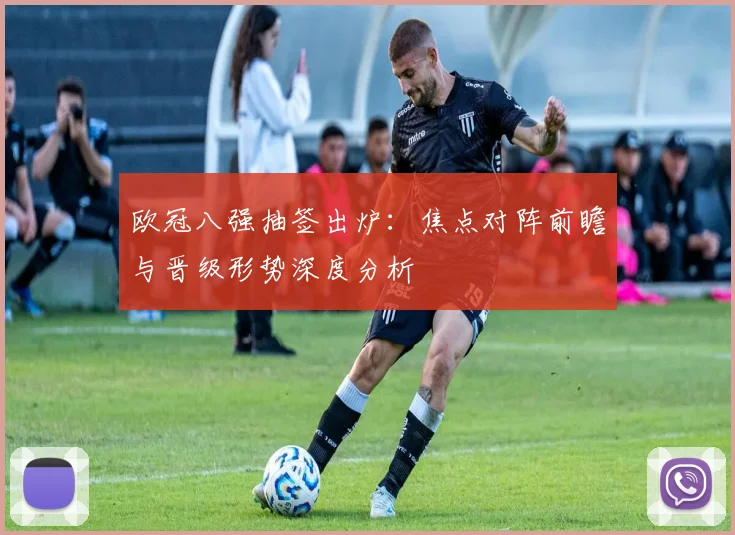 欧冠八强抽签出炉：焦点对阵前瞻与晋级形势深度分析