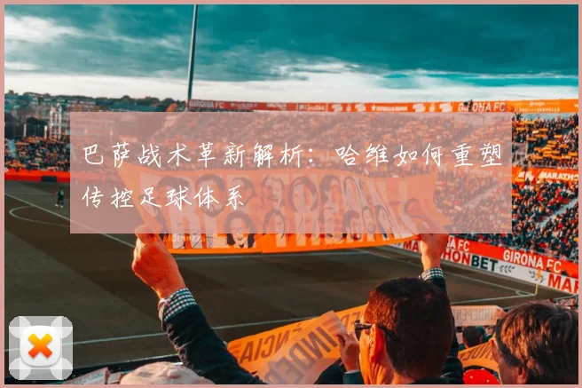 巴萨战术革新解析：哈维如何重塑传控足球体系