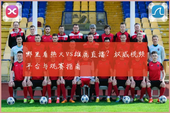 哪里看热火vs雄鹿直播？权威视频平台与观赛指南