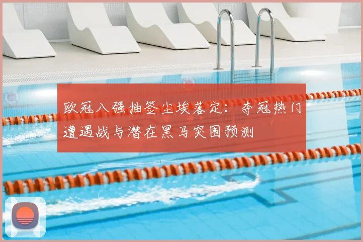 欧冠八强抽签尘埃落定：夺冠热门遭遇战与潜在黑马突围预测