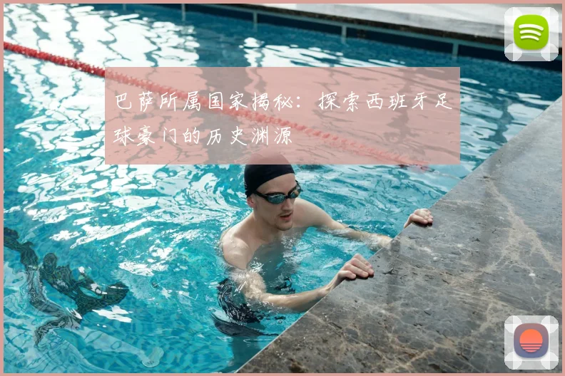 巴萨所属国家揭秘：探索西班牙足球豪门的历史渊源