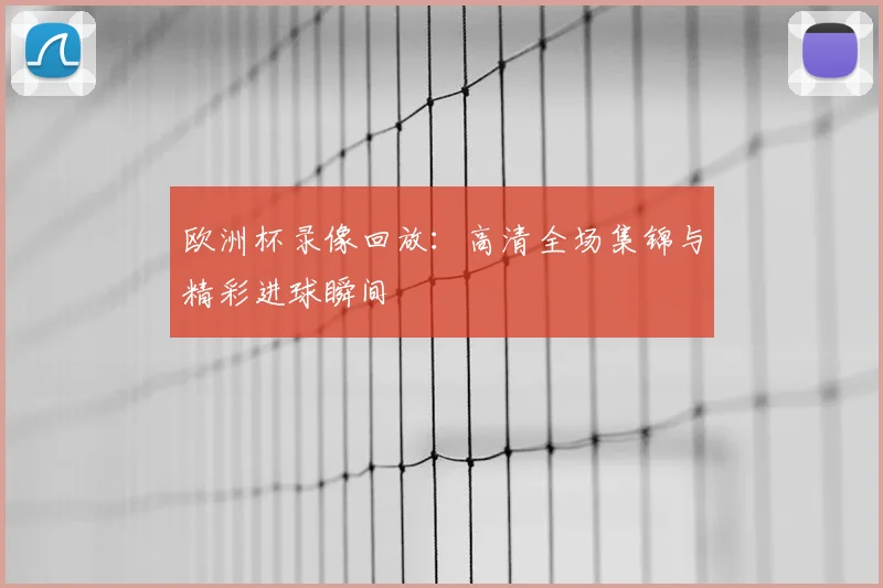 欧洲杯录像回放：高清全场集锦与精彩进球瞬间