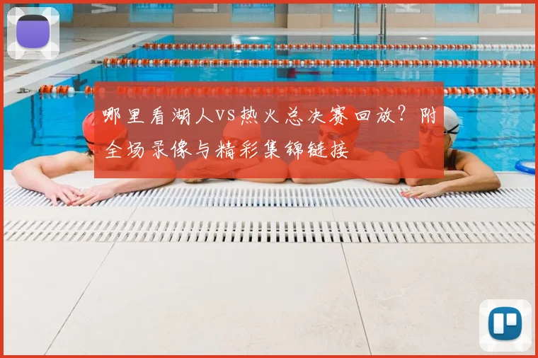 哪里看湖人vs热火总决赛回放？附全场录像与精彩集锦链接