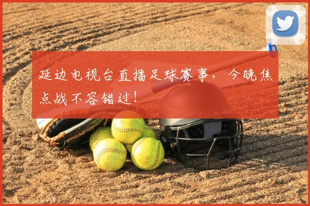 延边电视台直播足球赛事，今晚焦点战不容错过！