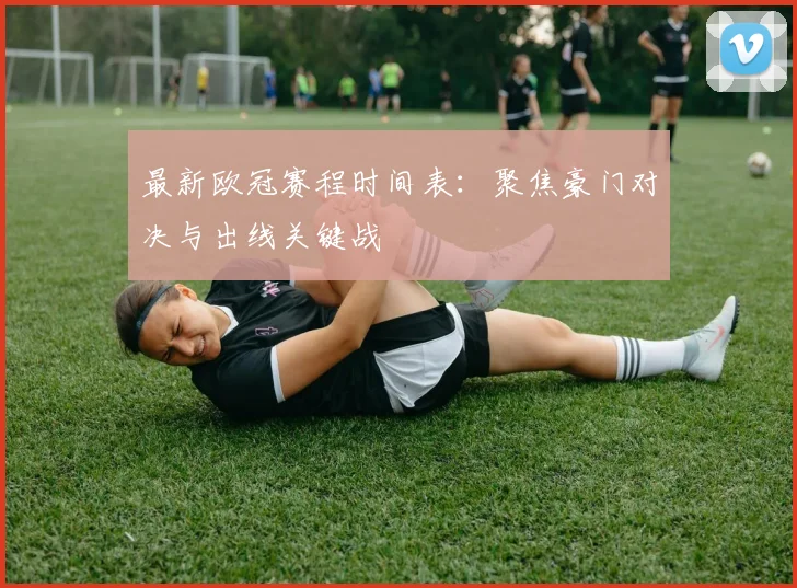 最新欧冠赛程时间表：聚焦豪门对决与出线关键战